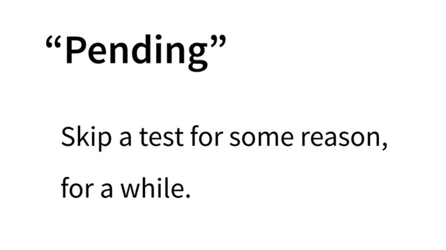 “Pending”
Skip a test for some reason,
for a while.
