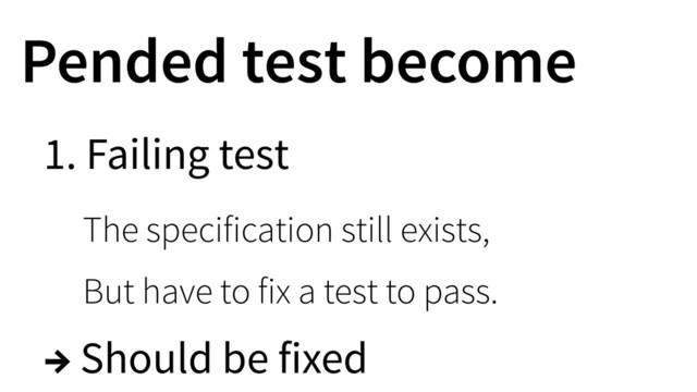 Pended test become
1. Failing test
The specification still exists,
But have to fix a test to pass.
→ Should be fixed
