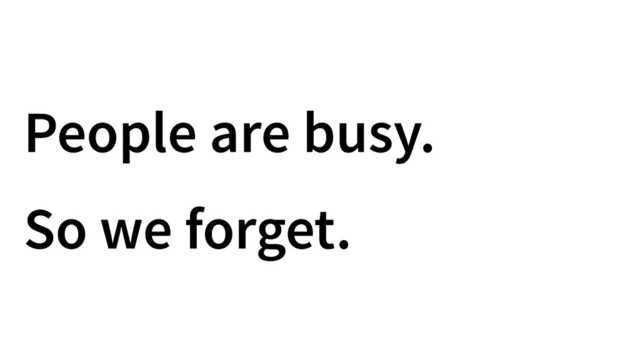 People are busy.
So we forget.
