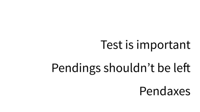 Test is important
Pendings shouldn’t be le!
Pendaxes
