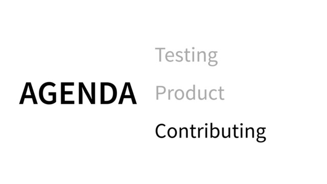 AGENDA
Testing
Product
Contributing
