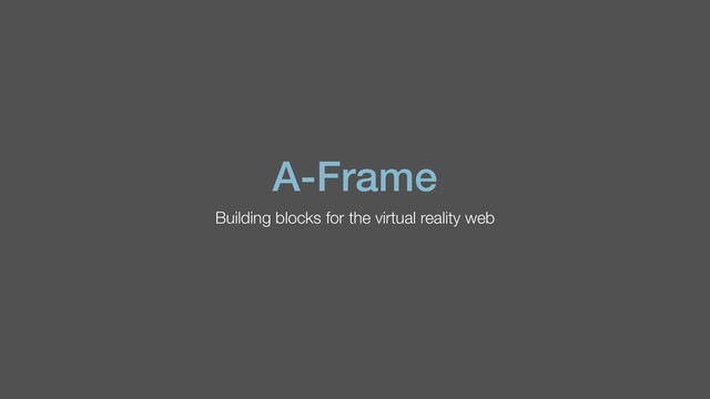 A-Frame
Building blocks for the virtual reality web
