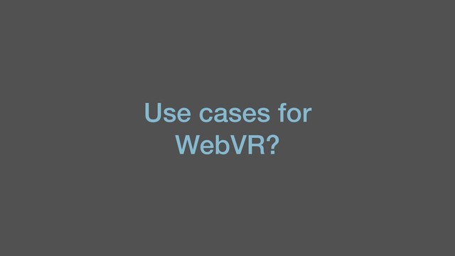Use cases for
WebVR?
