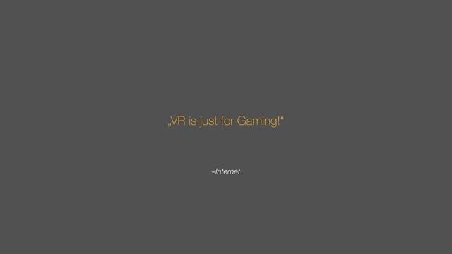 –Internet
„VR is just for Gaming!“
