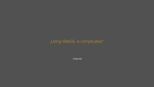 –Internet
„Using WebGL is complicated.“
