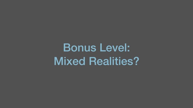 Bonus Level:
Mixed Realities?
