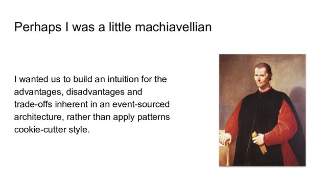 Perhaps I was a little machiavellian
I wanted us to build an intuition for the
advantages, disadvantages and
trade-offs inherent in an event-sourced
architecture, rather than apply patterns
cookie-cutter style.
