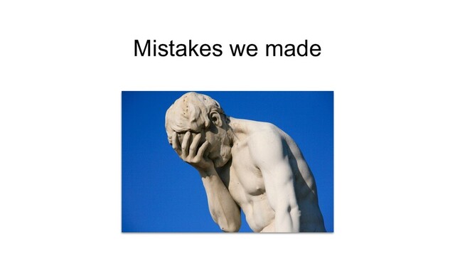 Mistakes we made
