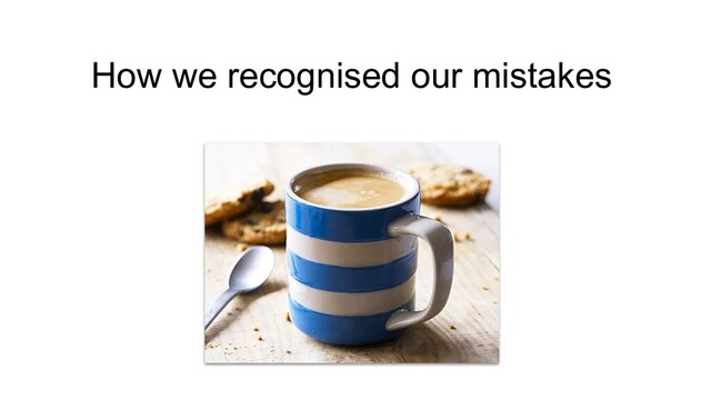 How we recognised our mistakes
