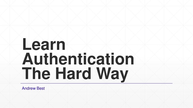 Learn
Authentication
The Hard Way
Andrew Best
