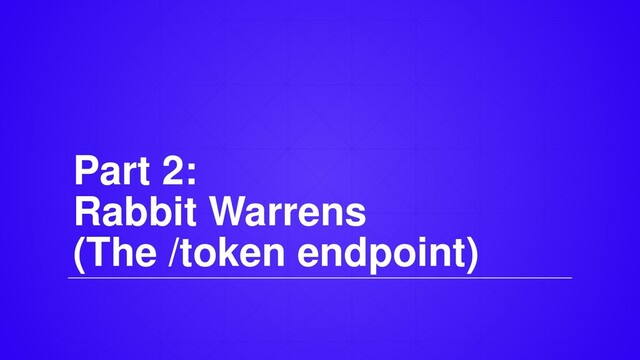 Part 2:
Rabbit Warrens
(The /token endpoint)
