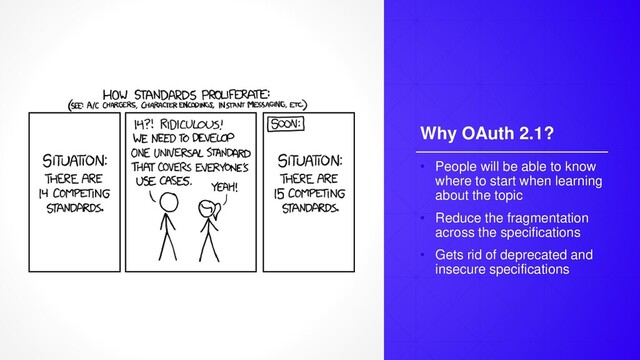 Why OAuth 2.1?
• People will be able to know
where to start when learning
about the topic
• Reduce the fragmentation
across the specifications
• Gets rid of deprecated and
insecure specifications
