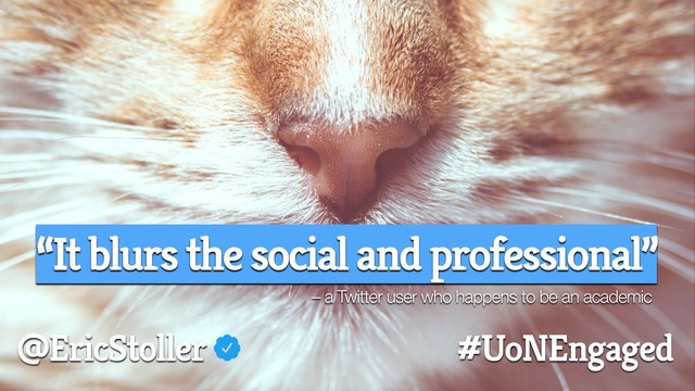 “It blurs the social and professional”
– a Twitter user who happens to be an academic
@EricStoller #UoNEngaged
