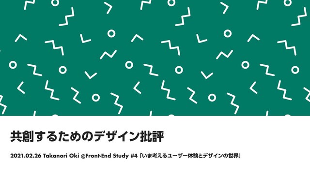 共創するためのデザイン批評
2021.02.26 Takanori Oki @Front-End Study #4 「いま考えるユーザー体験とデザインの世界」
