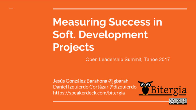 Measuring Success in
Soft. Development
Projects
Jesús González Barahona @jgbarah
Daniel Izquierdo Cortázar @dizquierdo
https://speakerdeck.com/bitergia
Open Leadership Summit, Tahoe 2017
