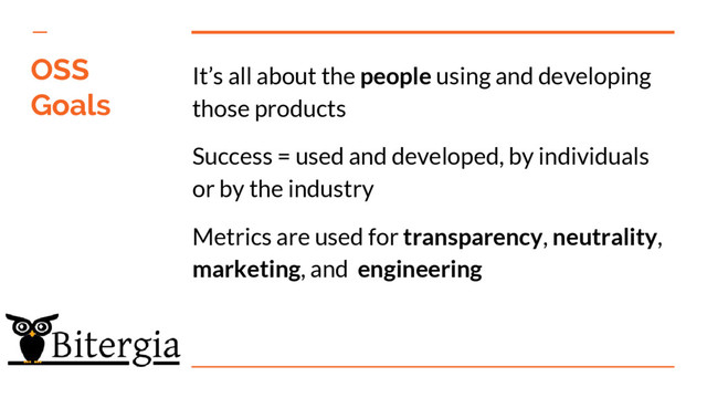 It’s all about the people using and developing
those products
Success = used and developed, by individuals
or by the industry
Metrics are used for transparency, neutrality,
marketing, and engineering
OSS
Goals
