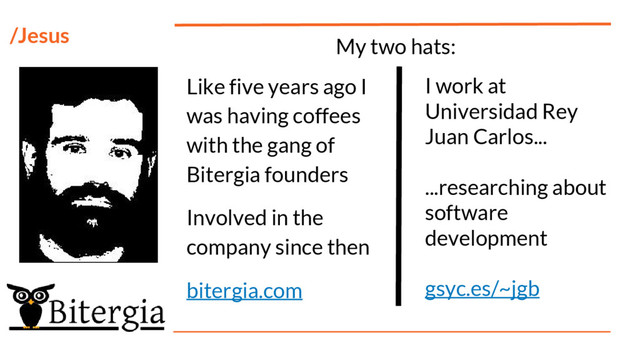 /Jesus
Like five years ago I
was having coffees
with the gang of
Bitergia founders
Involved in the
company since then
bitergia.com
I work at
Universidad Rey
Juan Carlos...
...researching about
software
development
gsyc.es/~jgb
My two hats:
