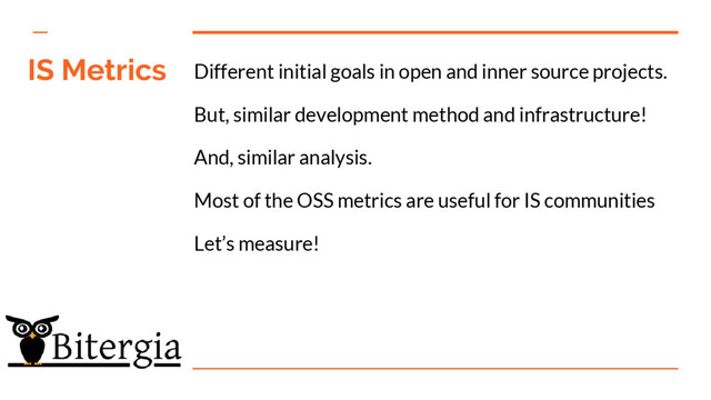 IS Metrics Different initial goals in open and inner source projects.
But, similar development method and infrastructure!
And, similar analysis.
Most of the OSS metrics are useful for IS communities
Let’s measure!

