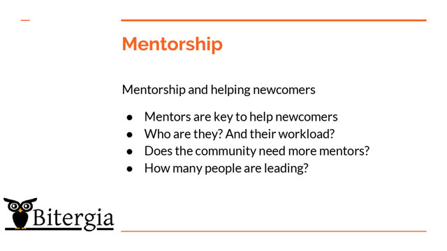 Mentorship
Mentorship and helping newcomers
● Mentors are key to help newcomers
● Who are they? And their workload?
● Does the community need more mentors?
● How many people are leading?
