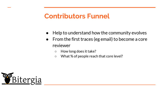 Contributors Funnel
● Help to understand how the community evolves
● From the first traces (eg email) to become a core
reviewer
○ How long does it take?
○ What % of people reach that core level?
