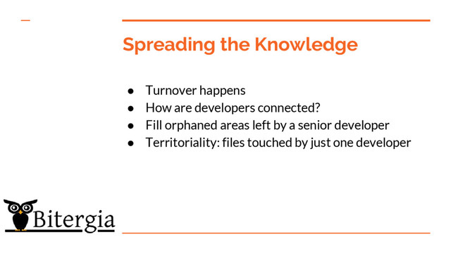 Spreading the Knowledge
● Turnover happens
● How are developers connected?
● Fill orphaned areas left by a senior developer
● Territoriality: files touched by just one developer
