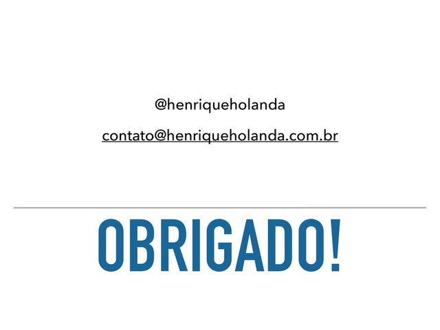OBRIGADO!
@henriqueholanda
contato@henriqueholanda.com.br
