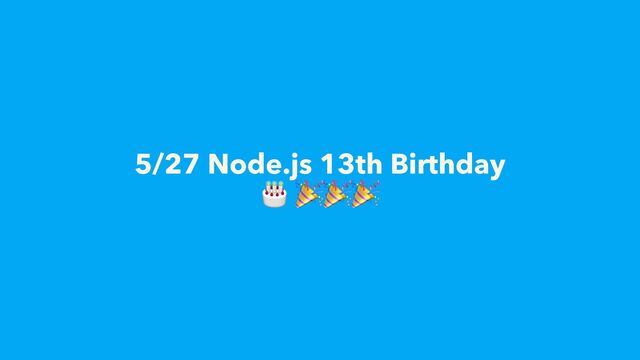 5/27 Node.js 13th Birthday
🎂 🎉🎉🎉
