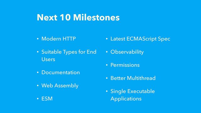 Next 10 Milestones
• Modern HTTP
• Suitable Types for End
Users
• Documentation
• Web Assembly
• ESM
• Latest ECMAScript Spec
• Observability
• Permissions
• Better Multithread
• Single Executable
Applications
