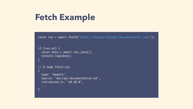 Fetch Example
const res = await fetch('https://nodejs.org/api/documentation.json');
if (res.ok) {
const data = await res.json();
console.log(data);
}
// $ node fetch.mjs 
{
type: 'module',
source: 'doc/api/documentation.md',
introduced_in: 'v0.10.0',
...
}
