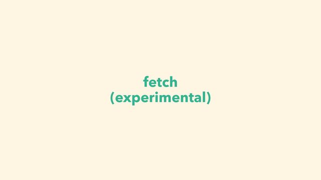 fetch
(experimental)
