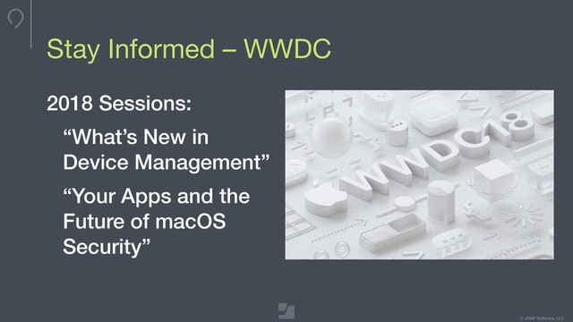 Your logo here
275 x 100 max
To update, double-click
to edit master
© JAMF Software, LLC
Max image dimensions
Stay Informed – WWDC
2018 Sessions:
“What’s New in
Device Management”
“Your Apps and the
Future of macOS
Security”
