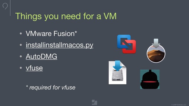 Your logo here
275 x 100 max
To update, double-click
to edit master
© JAMF Software, LLC
• VMware Fusion*

• installinstallmacos.py

• AutoDMG

• vfuse 
 
* required for vfuse
Things you need for a VM
