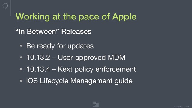Your logo here
275 x 100 max
To update, double-click
to edit master
© JAMF Software, LLC
Working at the pace of Apple
“In Between” Releases
• Be ready for updates

• 10.13.2 – User-approved MDM

• 10.13.4 – Kext policy enforcement

• iOS Lifecycle Management guide

