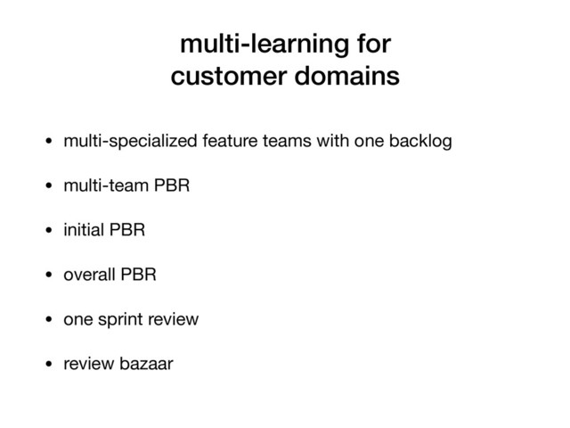multi-learning for
customer domains
• multi-specialized feature teams with one backlog

• multi-team PBR

• initial PBR

• overall PBR

• one sprint review

• review bazaar
