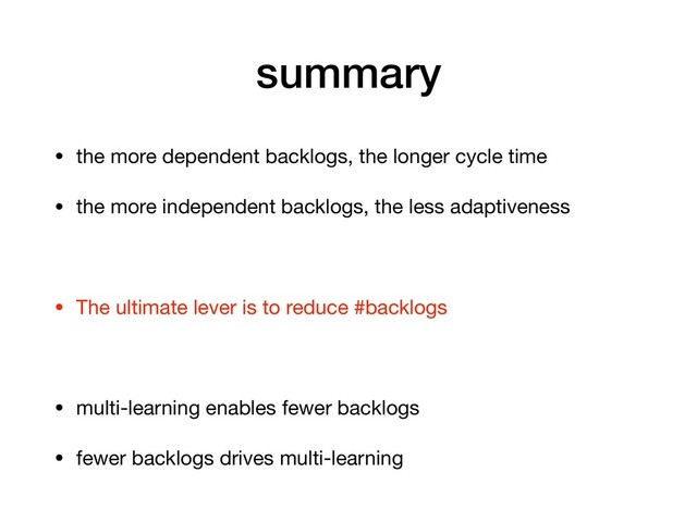 summary
• the more dependent backlogs, the longer cycle time

• the more independent backlogs, the less adaptiveness

• The ultimate lever is to reduce #backlogs

• multi-learning enables fewer backlogs

• fewer backlogs drives multi-learning
