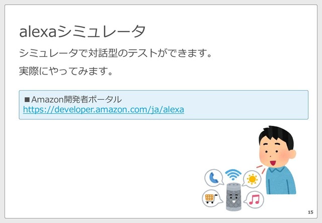 alexaシミュレータ
15
■Amazon開発者ポータル
https://developer.amazon.com/ja/alexa
シミュレータで対話型のテストができます。
実際にやってみます。
