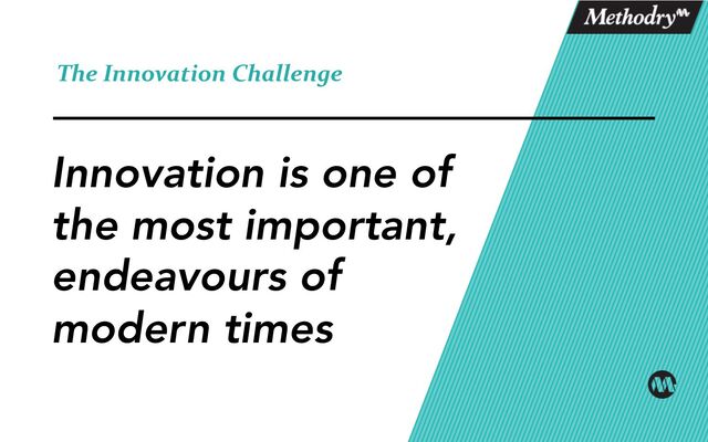 Innovation is one of
the most important,
endeavours of
modern times
The Innovation Challenge
