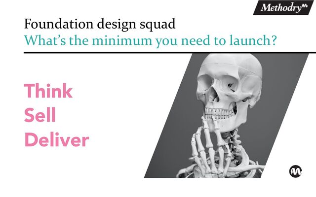 Think
Sell
Deliver
Foundation design squad
What’s the minimum you need to launch?
