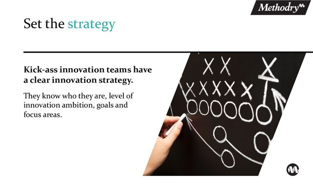 Kick-ass innovation teams have
a clear innovation strategy.
They know who they are, level of
innovation ambition, goals and
focus areas.
Set the strategy
