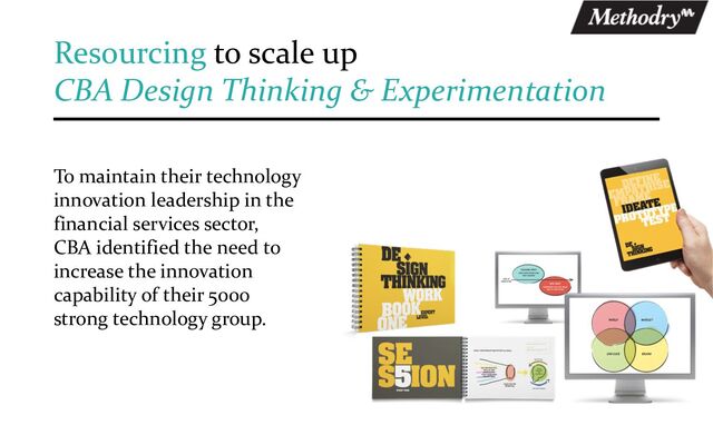 To maintain their technology
innovation leadership in the
financial services sector,
CBA identified the need to
increase the innovation
capability of their 5000
strong technology group.
Resourcing to scale up
CBA Design Thinking & Experimentation
