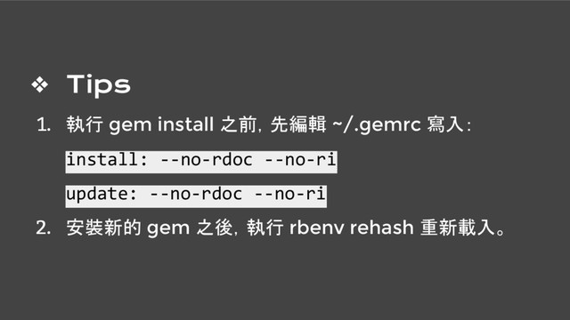 ❖ Tips
1. 執行 gem install 之前，先編輯 ~/.gemrc 寫入：
install: --no-rdoc --no-ri
update: --no-rdoc --no-ri
2. 安裝新的 gem 之後，執行 rbenv rehash 重新載入。
