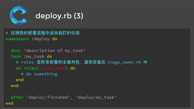 deploy.rb (3)
# 在預設的部署流程中添加自訂的任務
namespace :deploy do
desc 'description of my_task'
task :my_task do
# roles 是所要部署的主機角色，通常定義在 stage_name.rb 中
on roles(:role_name) do
# do something
end
end
after 'deploy:finished', 'deploy:my_task'
end
