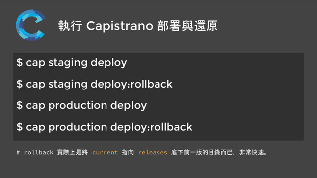 執行 Capistrano 部署與還原
$ cap staging deploy
$ cap staging deploy:rollback
$ cap production deploy
$ cap production deploy:rollback
# rollback 實際上是將 current 指向 releases 底下前一版的目錄而已，非常快速。
