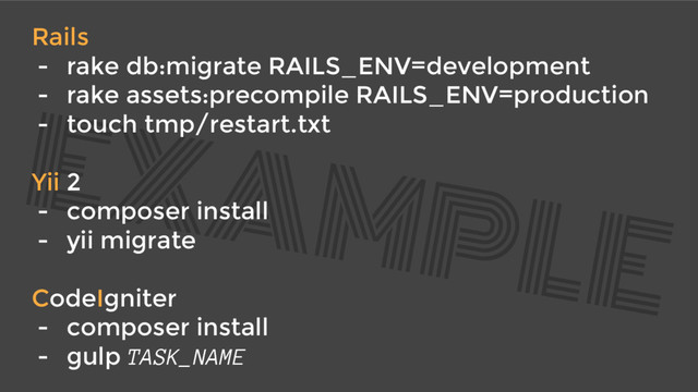 EXAMPLE
Rails
- rake db:migrate RAILS_ENV=development
- rake assets:precompile RAILS_ENV=production
- touch tmp/restart.txt
Yii 2
- composer install
- yii migrate
CodeIgniter
- composer install
- gulp TASK_NAME

