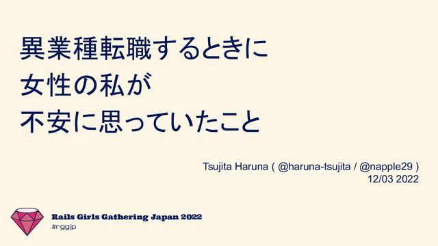 #rggjp
Rails Girls Gathering Japan 2022
異業種転職するときに
女性の私が
不安に思っていたこと
Tsujita Haruna ( @haruna-tsujita / @napple29 )
12/03 2022

