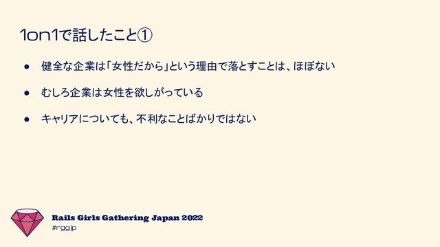 #rggjp
Rails Girls Gathering Japan 2022
1on1で話したこと①
● 健全な企業は「女性だから」という理由で落とすことは、ほぼない
● むしろ企業は女性を欲しがっている
● キャリアについても、不利なことばかりではない

