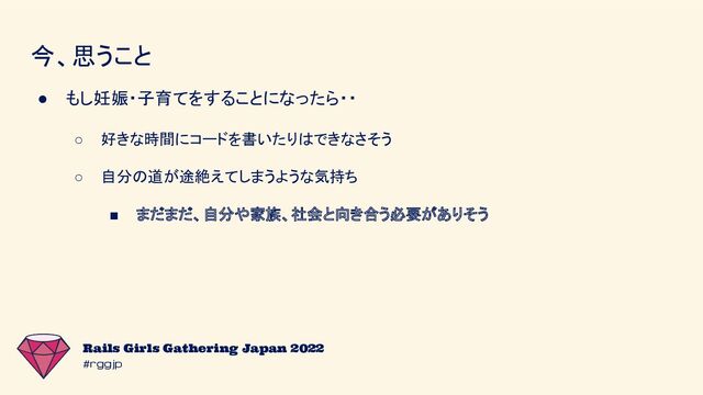 #rggjp
Rails Girls Gathering Japan 2022
今、思うこと
● もし妊娠・子育てをすることになったら・・
○ 好きな時間にコードを書いたりはできなさそう
○ 自分の道が途絶えてしまうような気持ち
■ まだまだ、自分や家族、社会と向き合う必要がありそう
