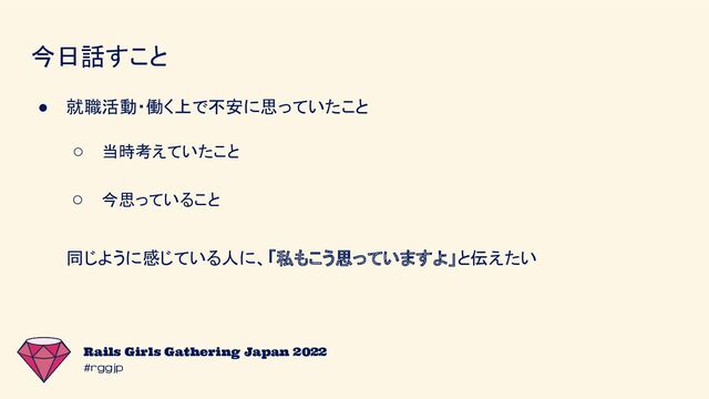 #rggjp
Rails Girls Gathering Japan 2022
今日話すこと
● 就職活動・働く上で不安に思っていたこと
○ 当時考えていたこと
○ 今思っていること
同じように感じている人に、「私もこう思っていますよ」と伝えたい
