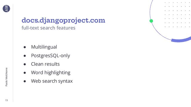 Paolo Melchiorre
19
docs.djangoproject.com
full-text search features
● Multilingual
● PostgresSQL-only
● Clean results
● Word highlighting
● Web search syntax
