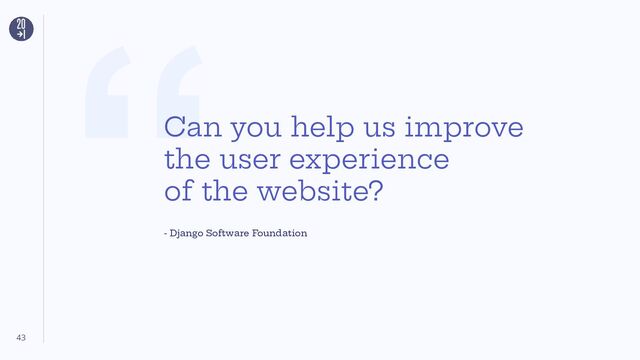 “
43
Can you help us improve
the user experience
of the website?
- Django Software Foundation
